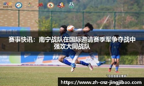 赛事快讯:南宁战队在国际邀请赛季军争夺战中强攻大同战队
