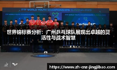 世界锦标赛分析:广州乒乓球队展现出卓越的灵活性与战术智慧