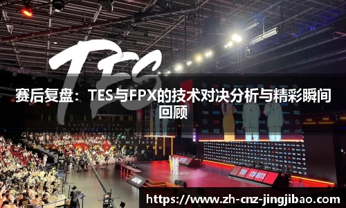 赛后复盘:TES与FPX的技术对决分析与精彩瞬间回顾