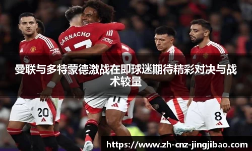 曼联与多特蒙德激战在即球迷期待精彩对决与战术较量